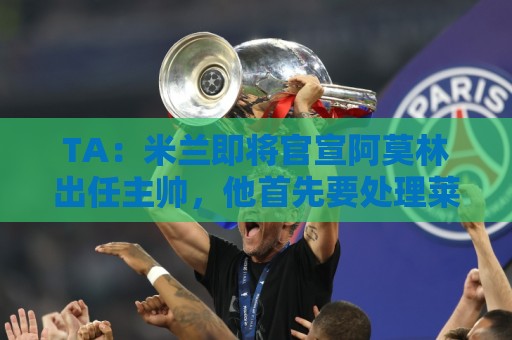TA：米兰即将官宣阿莫林出任主帅，他首先要处理莱奥去留问题