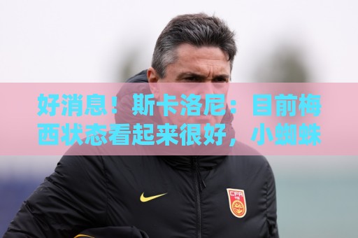 好消息！斯卡洛尼：目前梅西状态看起来很好，小蜘蛛明天也能上场