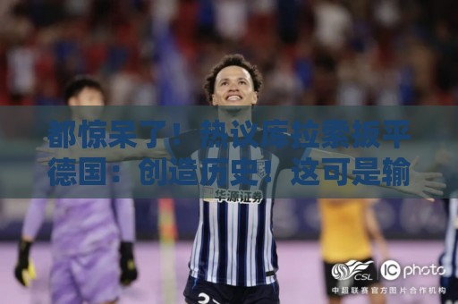 都惊呆了!热议库拉索扳平德国:创造历史!这可是输给国足的球队 都惊呆了!热议库拉索扳平德国:创造历史!这可是输给国足的球队